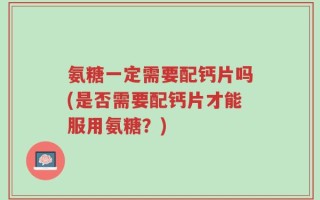 氨糖一定需要配钙片吗(是否需要配钙片才能服用氨糖？)