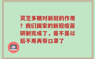 灵芝多糖对新冠的作用？我们国家的新冠疫苗研制完成了，是不是以后不用再带口罩了