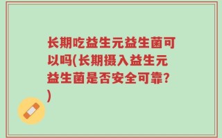 长期吃益生元益生菌可以吗(长期摄入益生元益生菌是否安全可靠？)