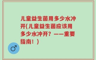 儿童益生菌用多少水冲开(儿童益生菌应该用多少水冲开？——重要指南！)