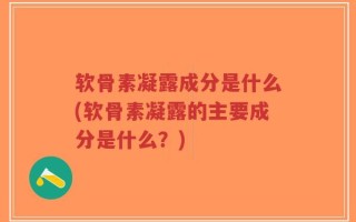 软骨素凝露成分是什么(软骨素凝露的主要成分是什么？)
