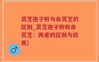 灵芝孢子粉与赤灵芝的区别_灵芝孢子粉和赤灵芝：两者的区别与应用)