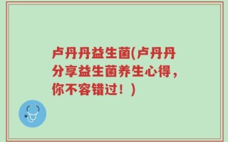 卢丹丹益生菌(卢丹丹分享益生菌养生心得，你不容错过！)