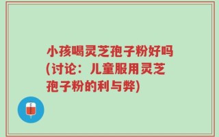 小孩喝灵芝孢子粉好吗(讨论：儿童服用灵芝孢子粉的利与弊)