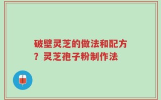 破壁灵芝的做法和配方？灵芝孢子粉制作法