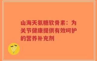 山海天氨糖软骨素：为关节健康提供有效呵护的营养补充剂