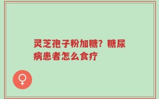 灵芝孢子粉加糖？糖尿病患者怎么食疗