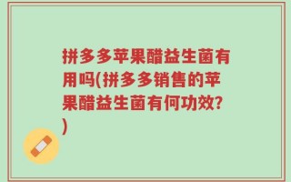 拼多多苹果醋益生菌有用吗(拼多多销售的苹果醋益生菌有何功效？)