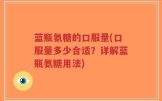 蓝瓶氨糖的口服量(口服量多少合适？详解蓝瓶氨糖用法)