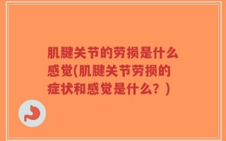 肌腱关节的劳损是什么感觉(肌腱关节劳损的症状和感觉是什么？)