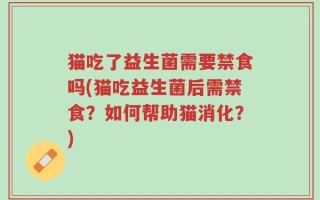 猫吃了益生菌需要禁食吗(猫吃益生菌后需禁食？如何帮助猫消化？)
