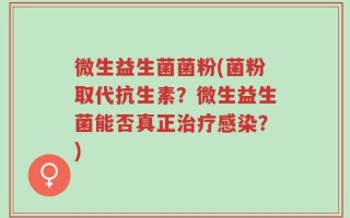 微生益生菌菌粉(菌粉取代抗生素？微生益生菌能否真正治疗感染？)