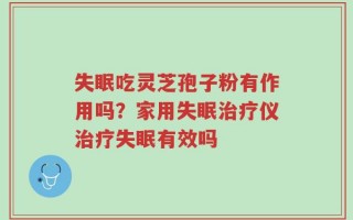 失眠吃灵芝孢子粉有作用吗？家用失眠治疗仪治疗失眠有效吗
