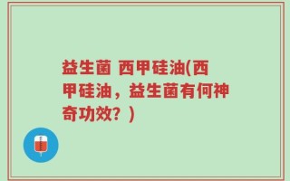 益生菌 西甲硅油(西甲硅油，益生菌有何神奇功效？)