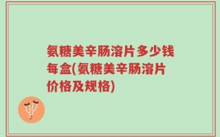 氨糖美辛肠溶片多少钱每盒(氨糖美辛肠溶片价格及规格)