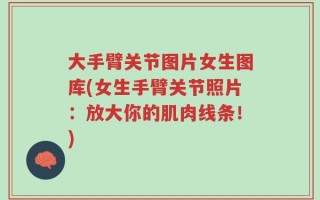 大手臂关节图片女生图库(女生手臂关节照片：放大你的肌肉线条！)