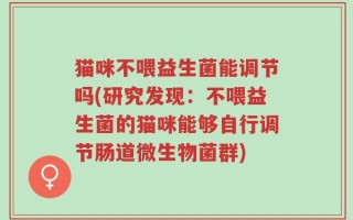 猫咪不喂益生菌能调节吗(研究发现：不喂益生菌的猫咪能够自行调节肠道微生物菌群)