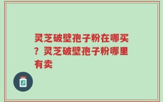 灵芝破壁孢子粉在哪买？灵芝破壁孢子粉哪里有卖
