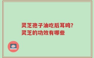 灵芝孢子油吃后耳鸣？灵芝的功效有哪些