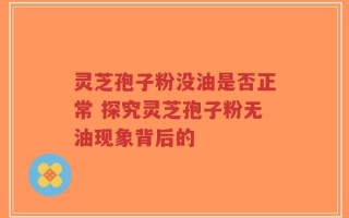 灵芝孢子粉没油是否正常 探究灵芝孢子粉无油现象背后的