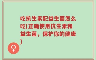 吃抗生素配益生菌怎么吃(正确使用抗生素和益生菌，保护你的健康)