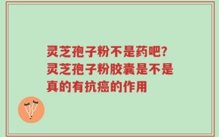 灵芝孢子粉不是药吧？灵芝孢子粉胶囊是不是真的有抗癌的作用