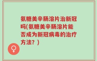 氨糖美辛肠溶片治新冠吗(氨糖美辛肠溶片能否成为新冠病毒的治疗方法？)