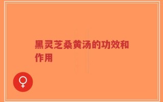 黑灵芝桑黄汤的功效和作用