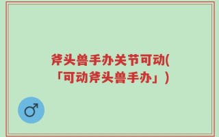 斧头兽手办关节可动(「可动斧头兽手办」)