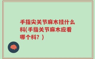 手指尖关节麻木挂什么科(手指关节麻木应看哪个科？)