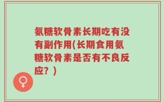 氨糖软骨素长期吃有没有副作用(长期食用氨糖软骨素是否有不良反应？)