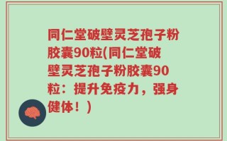 同仁堂破壁灵芝孢子粉胶囊90粒(同仁堂破壁灵芝孢子粉胶囊90粒：提升免疫力，强身健体！)