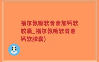 福尔氨糖软骨素加钙软胶囊_福尔氨糖软骨素钙软胶囊)