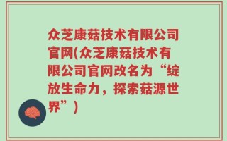 众芝康菇技术有限公司官网(众芝康菇技术有限公司官网改名为“绽放生命力，探索菇源世界”)