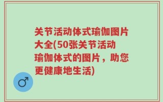 关节活动体式瑜伽图片大全(50张关节活动瑜伽体式的图片，助您更健康地生活)
