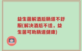 益生菌解酒后肠道不舒服(解决酒后不适，益生菌可助肠道健康)