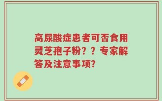 高尿酸症患者可否食用灵芝孢子粉？？专家解答及注意事项？