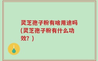 灵芝孢子粉有啥用途吗(灵芝孢子粉有什么功效？)