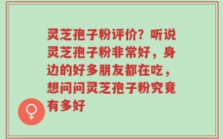 灵芝孢子粉评价？听说灵芝孢子粉非常好，身边的好多朋友都在吃，想问问灵芝孢子粉究竟有多好