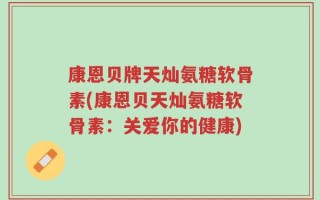 康恩贝牌天灿氨糖软骨素(康恩贝天灿氨糖软骨素：关爱你的健康)