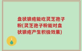 盘状狼疮能吃灵芝孢子粉(灵芝孢子粉能对盘状狼疮产生积极效果)