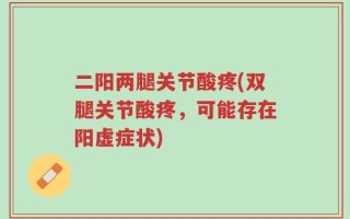 二阳两腿关节酸疼(双腿关节酸疼，可能存在阳虚症状)