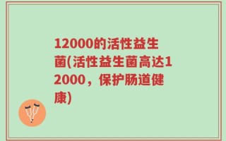 12000的活性益生菌(活性益生菌高达12000，保护肠道健康)