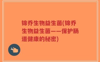 锦乔生物益生菌(锦乔生物益生菌——保护肠道健康的秘密)