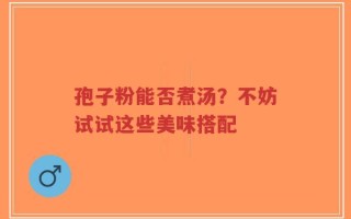 孢子粉能否煮汤？不妨试试这些美味搭配