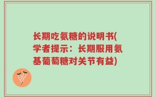 长期吃氨糖的说明书(学者提示：长期服用氨基葡萄糖对关节有益)
