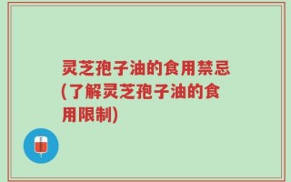 灵芝孢子油的食用禁忌(了解灵芝孢子油的食用限制)