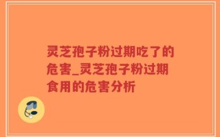 灵芝孢子粉过期吃了的危害_灵芝孢子粉过期食用的危害分析