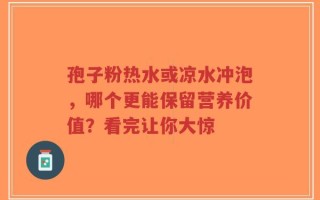 孢子粉热水或凉水冲泡，哪个更能保留营养价值？看完让你大惊