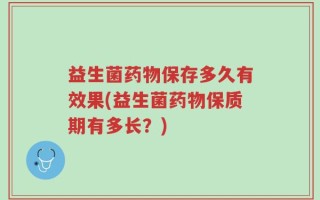 益生菌药物保存多久有效果(益生菌药物保质期有多长？)
